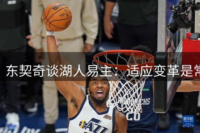东契奇谈湖人易主：适应变革是常态 期待与新老板携手书写新篇