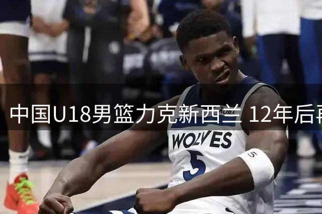 中国U18男篮力克新西兰 12年后再闯亚洲杯决赛