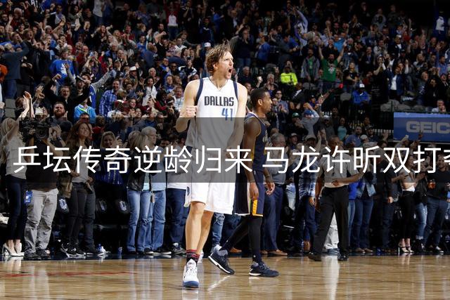 乒坛传奇逆龄归来 马龙许昕双打夺冠再创辉煌