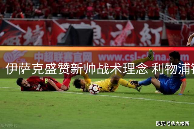 伊萨克盛赞新帅战术理念 利物浦锋霸表露新赛季雄心