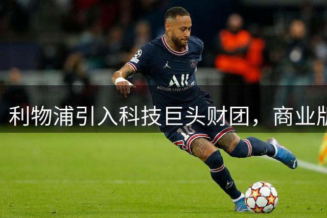 利物浦引入科技巨头财团，商业版图将迎重大突破