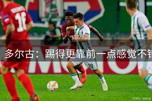 多尔古：踢得更靠前一点感觉不错，希望能在这个位置踢更多比赛