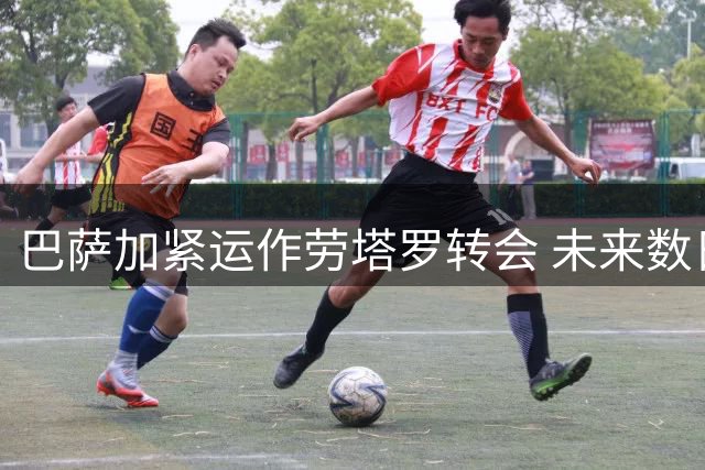 巴萨加紧运作劳塔罗转会 未来数日或迎重大突破