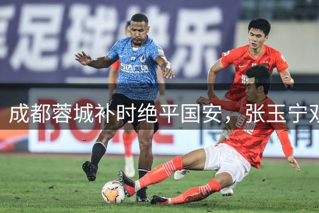 成都蓉城补时绝平国安，张玉宁双响难救主