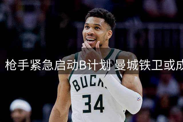 枪手紧急启动B计划 曼城铁卫或成后防救火奇兵