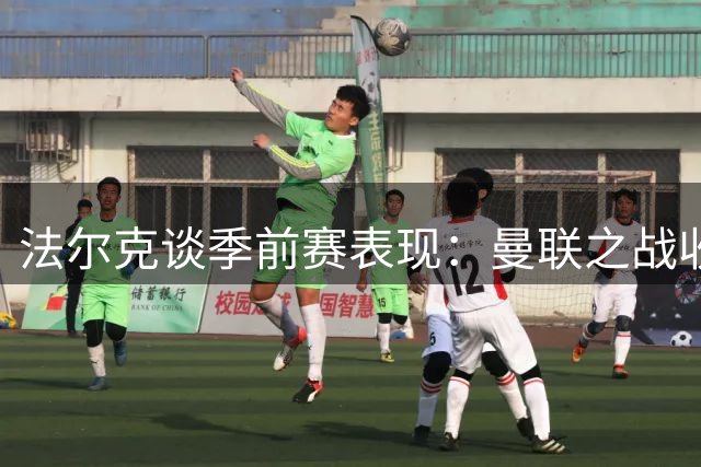法尔克谈季前赛表现：曼联之战收获信心