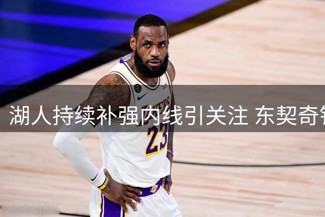 湖人持续补强内线引关注 东契奇钦点优质中锋成关键