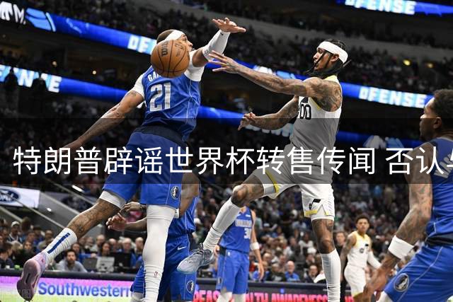 特朗普辟谣世界杯转售传闻 否认与因凡蒂诺进行相关商讨