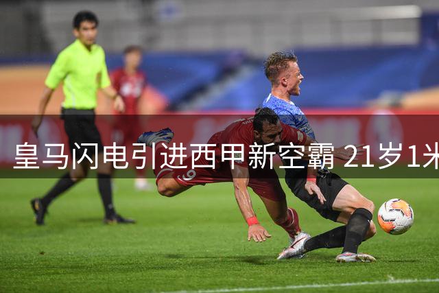 皇马闪电引进西甲新空霸 21岁1米94高中锋创队史纪录