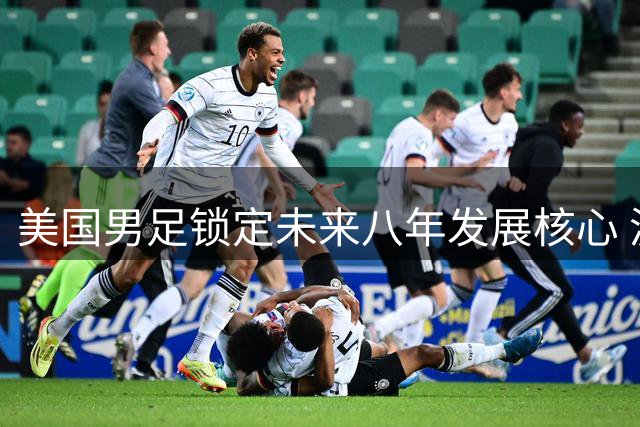 美国男足锁定未来八年发展核心 波切蒂诺续约开启新纪元