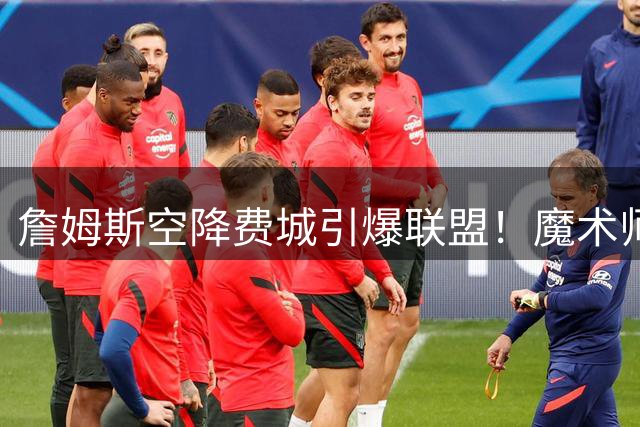 詹姆斯空降费城引爆联盟！魔术师：四巨头阵容或改写东部格局