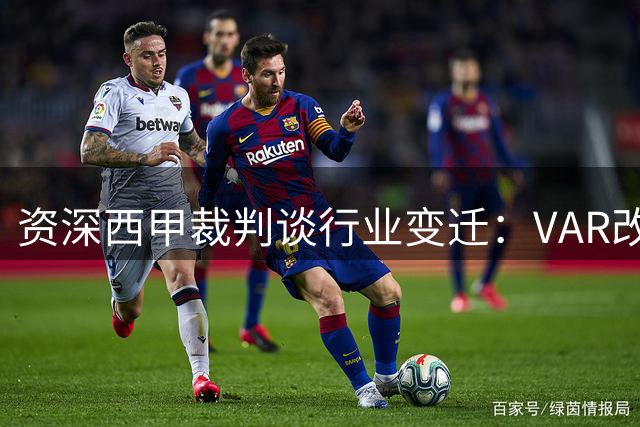资深西甲裁判谈行业变迁：VAR改变判罚生态 从未受巴萨特殊照顾