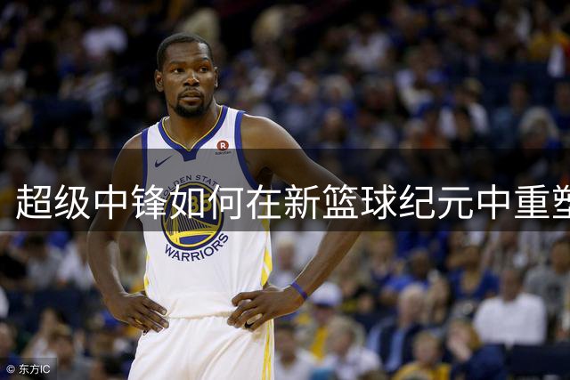 超级中锋如何在新篮球纪元中重塑统治力