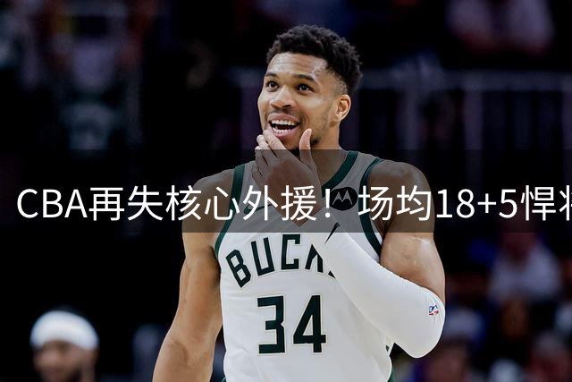CBA再失核心外援！场均18+5悍将转战欧洲联赛 保障合同成关键因素
