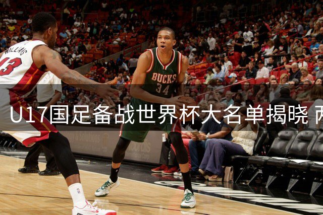 U17国足备战世界杯大名单揭晓 两大核心因俱乐部征召受阻无缘集训